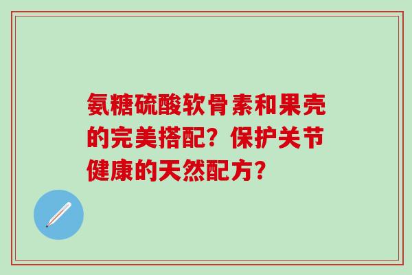 氨糖硫酸软骨素和果壳的完美搭配?保护关节健康的天然配方?-第1张图片-氨糖科普网 氨糖硫酸软骨素和果壳的完美搭配?保护关节健康的天然配方?-第1张图片-氨糖科普网