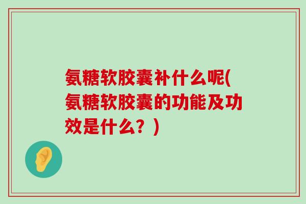 氨糖软胶囊补什么呢(氨糖软胶囊的功能及功效是什么?)-第1张图片-氨糖科普网 氨糖软胶囊补什么呢(氨糖软胶囊的功能及功效是什么?)-第1张图片-氨糖科普网