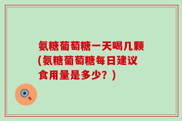 氨糖葡萄糖一天喝几颗(氨糖葡萄糖每日建议食用量是多少?)-第1张图片-氨糖科普网 氨糖葡萄糖一天喝几颗(氨糖葡萄糖每日建议食用量是多少?)-第1张图片-氨糖科普网
