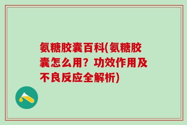氨糖胶囊百科(氨糖胶囊怎么用？功效作用及不良反应全解析)-第1张图片-氨糖科普网
