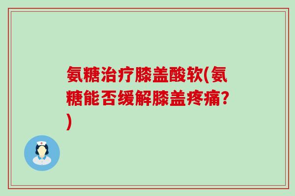 氨糖治疗膝盖酸软(氨糖能否缓解膝盖疼痛？)-第1张图片-氨糖科普网