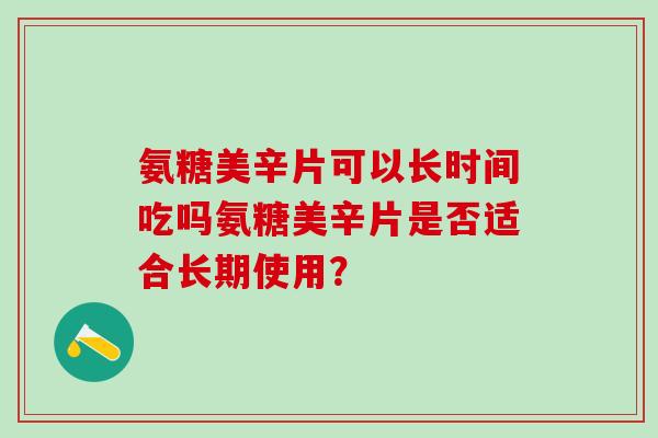 氨糖美辛片可以长时间吃吗氨糖美辛片是否适合长期使用?-第1张图片-氨糖科普网 氨糖美辛片可以长时间吃吗氨糖美辛片是否适合长期使用?-第1张图片-氨糖科普网