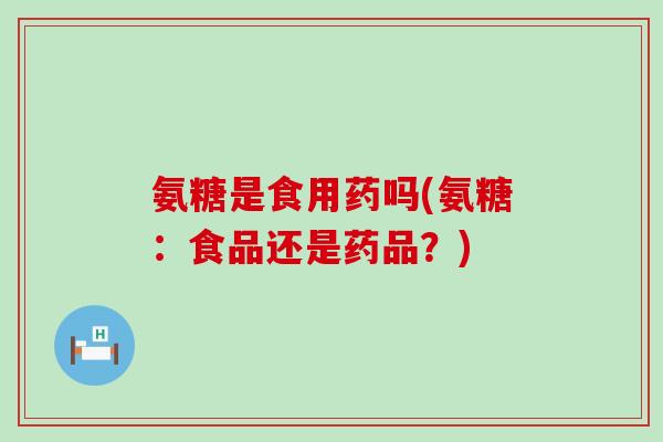 氨糖是食用药吗(氨糖:食品还是药品?)-第1张图片-氨糖科普网 氨糖是食用药吗(氨糖:食品还是药品?)-第1张图片-氨糖科普网