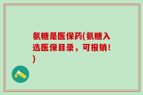 氨糖是医保药(氨糖入选医保目录,可报销!)-第1张图片-氨糖科普网 氨糖是医保药(氨糖入选医保目录,可报销!)-第1张图片-氨糖科普网