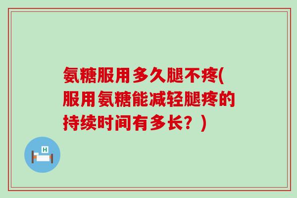 氨糖服用多久腿不疼(服用氨糖能减轻腿疼的持续时间有多长?)-第1张图片-氨糖科普网 氨糖服用多久腿不疼(服用氨糖能减轻腿疼的持续时间有多长?)-第1张图片-氨糖科普网