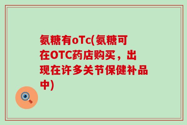 氨糖有oTc(氨糖可在OTC药店购买,出现在许多关节保健补品中)-第1张图片-氨糖科普网 氨糖有oTc(氨糖可在OTC药店购买,出现在许多关节保健补品中)-第1张图片-氨糖科普网