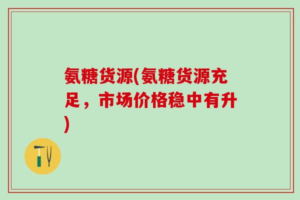 氨糖货源(氨糖货源充足,市场价格稳中有升)-第1张图片-氨糖科普网 氨糖货源(氨糖货源充足,市场价格稳中有升)-第1张图片-氨糖科普网