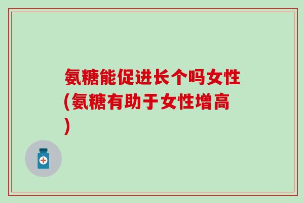 氨糖能促进长个吗女性(氨糖有助于女性增高)-第1张图片-氨糖科普网
