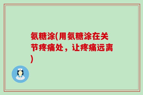 氨糖涂(用氨糖涂在关节疼痛处,让疼痛远离)-第1张图片-氨糖科普网 氨糖涂(用氨糖涂在关节疼痛处,让疼痛远离)-第1张图片-氨糖科普网