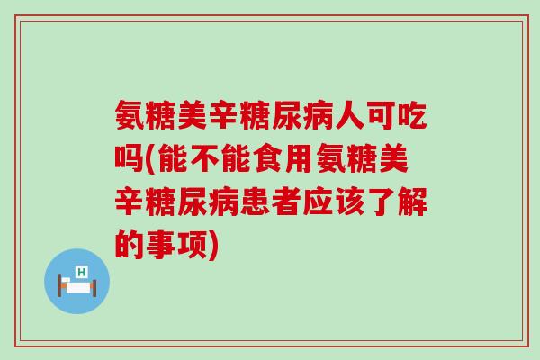 氨糖美辛糖尿病人可吃吗(能不能食用氨糖美辛糖尿病患者应该了解的事项)-第1张图片-氨糖科普网 氨糖美辛糖尿病人可吃吗(能不能食用氨糖美辛糖尿病患者应该了解的事项)-第1张图片-氨糖科普网