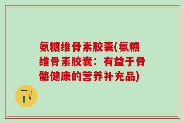 氨糖维骨素胶囊(氨糖维骨素胶囊：有益于骨骼健康的营养补充品)-第1张图片-氨糖科普网