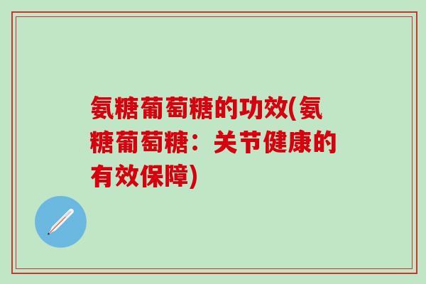 氨糖葡萄糖的功效(氨糖葡萄糖:关节健康的有效保障)-第1张图片-氨糖科普网 氨糖葡萄糖的功效(氨糖葡萄糖:关节健康的有效保障)-第1张图片-氨糖科普网