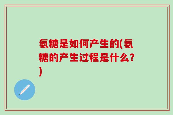 氨糖是如何产生的(氨糖的产生过程是什么？)-第1张图片-氨糖科普网