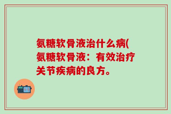 氨糖软骨液治什么病(氨糖软骨液：有效治疗关节疾病的良方。-第1张图片-氨糖科普网
