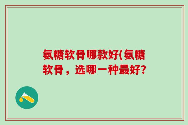 氨糖软骨哪款好(氨糖软骨,选哪一种最好?-第1张图片-氨糖科普网 氨糖软骨哪款好(氨糖软骨,选哪一种最好?-第1张图片-氨糖科普网