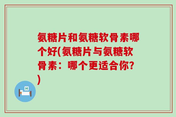 氨糖片和氨糖软骨素哪个好(氨糖片与氨糖软骨素:哪个更适合你?)-第1张图片-氨糖科普网 氨糖片和氨糖软骨素哪个好(氨糖片与氨糖软骨素:哪个更适合你?)-第1张图片-氨糖科普网