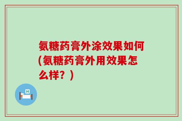 氨糖药膏外涂效果如何(氨糖药膏外用效果怎么样？)-第1张图片-氨糖科普网