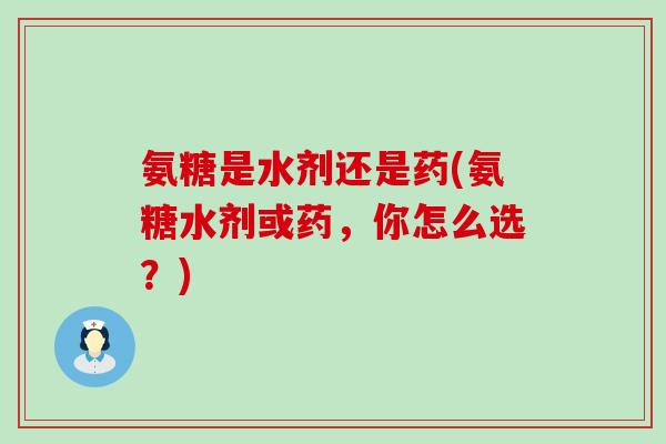 氨糖是水剂还是药(氨糖水剂或药,你怎么选?)-第1张图片-氨糖科普网 氨糖是水剂还是药(氨糖水剂或药,你怎么选?)-第1张图片-氨糖科普网