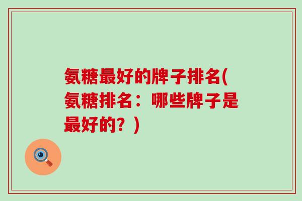 氨糖最好的牌子排名(氨糖排名：哪些牌子是最好的？)-第1张图片-氨糖科普网