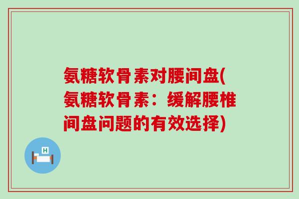 氨糖软骨素对腰间盘(氨糖软骨素：缓解腰椎间盘问题的有效选择)-第1张图片-氨糖科普网