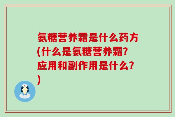 氨糖营养霜是什么药方(什么是氨糖营养霜?应用和副作用是什么?)-第1张图片-氨糖科普网 氨糖营养霜是什么药方(什么是氨糖营养霜?应用和副作用是什么?)-第1张图片-氨糖科普网
