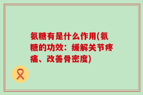 氨糖有是什么作用(氨糖的功效:缓解关节疼痛、改善骨密度)-第1张图片-氨糖科普网 氨糖有是什么作用(氨糖的功效:缓解关节疼痛、改善骨密度)-第1张图片-氨糖科普网