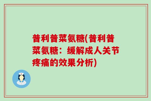 普利普菜氨糖(普利普菜氨糖:缓解成人关节疼痛的效果分析)-第1张图片-氨糖科普网 普利普菜氨糖(普利普菜氨糖:缓解成人关节疼痛的效果分析)-第1张图片-氨糖科普网