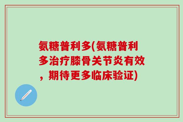 氨糖普利多(氨糖普利多治疗膝骨关节炎有效,期待更多临床验证)-第1张图片-氨糖科普网 氨糖普利多(氨糖普利多治疗膝骨关节炎有效,期待更多临床验证)-第1张图片-氨糖科普网