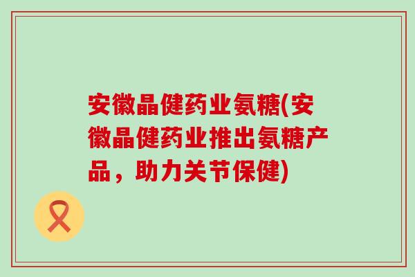 安徽晶健药业氨糖(安徽晶健药业推出氨糖产品,助力关节保健)-第1张图片-氨糖科普网 安徽晶健药业氨糖(安徽晶健药业推出氨糖产品,助力关节保健)-第1张图片-氨糖科普网