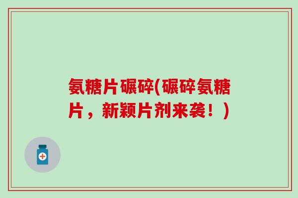 氨糖片碾碎(碾碎氨糖片，新颖片剂来袭！)-第1张图片-氨糖科普网