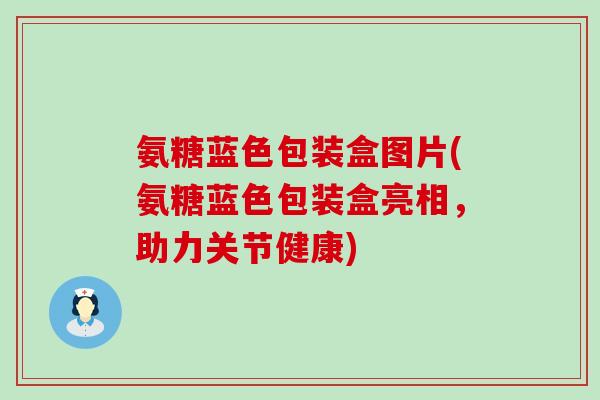 氨糖蓝色包装盒图片(氨糖蓝色包装盒亮相,助力关节健康)-第1张图片-氨糖科普网 氨糖蓝色包装盒图片(氨糖蓝色包装盒亮相,助力关节健康)-第1张图片-氨糖科普网