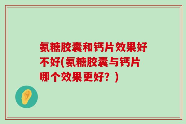 氨糖胶囊和钙片效果好不好(氨糖胶囊与钙片哪个效果更好?)-第1张图片-氨糖科普网 氨糖胶囊和钙片效果好不好(氨糖胶囊与钙片哪个效果更好?)-第1张图片-氨糖科普网