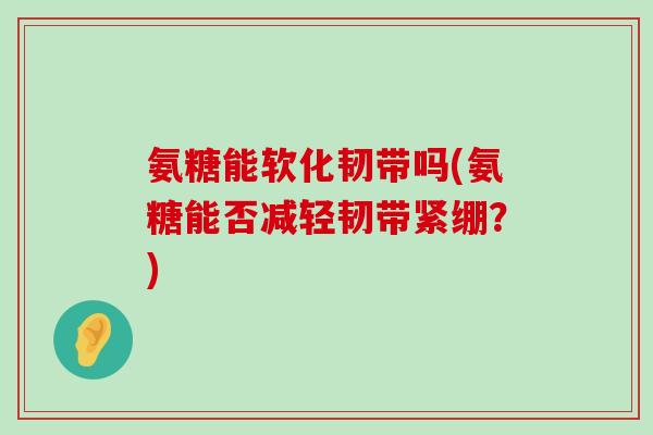 氨糖能软化韧带吗(氨糖能否减轻韧带紧绷？)-第1张图片-氨糖科普网