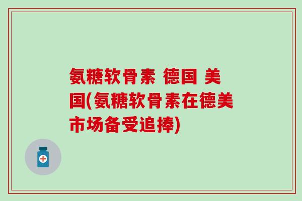 氨糖软骨素 德国 美国(氨糖软骨素在德美市场备受追捧)-第1张图片-氨糖科普网 氨糖软骨素 德国 美国(氨糖软骨素在德美市场备受追捧)-第1张图片-氨糖科普网