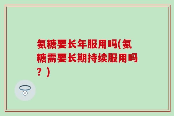 氨糖要长年服用吗(氨糖需要长期持续服用吗?)-第1张图片-氨糖科普网 氨糖要长年服用吗(氨糖需要长期持续服用吗?)-第1张图片-氨糖科普网