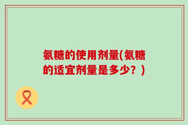 氨糖的使用剂量(氨糖的适宜剂量是多少?)-第1张图片-氨糖科普网 氨糖的使用剂量(氨糖的适宜剂量是多少?)-第1张图片-氨糖科普网