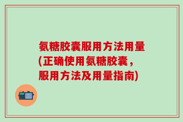 氨糖胶囊服用方法用量(正确使用氨糖胶囊,服用方法及用量指南)-第1张图片-氨糖科普网 氨糖胶囊服用方法用量(正确使用氨糖胶囊,服用方法及用量指南)-第1张图片-氨糖科普网
