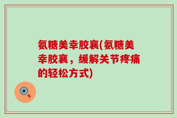 氨糖美幸胶襄(氨糖美幸胶襄,缓解关节疼痛的轻松方式)-第1张图片-氨糖科普网 氨糖美幸胶襄(氨糖美幸胶襄,缓解关节疼痛的轻松方式)-第1张图片-氨糖科普网