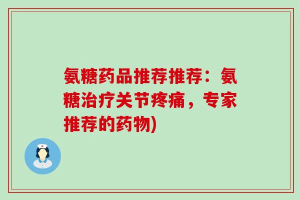 氨糖药品推荐推荐:氨糖治疗关节疼痛,专家推荐的药物)-第1张图片-氨糖科普网 氨糖药品推荐推荐:氨糖治疗关节疼痛,专家推荐的药物)-第1张图片-氨糖科普网