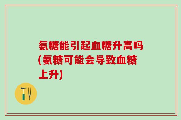 氨糖能引起血糖升高吗(氨糖可能会导致血糖上升)-第1张图片-氨糖科普网 氨糖能引起血糖升高吗(氨糖可能会导致血糖上升)-第1张图片-氨糖科普网