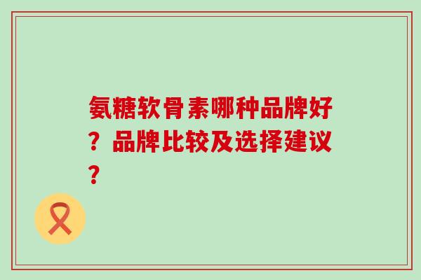 氨糖软骨素哪种品牌好?品牌比较及选择建议?-第1张图片-氨糖科普网 氨糖软骨素哪种品牌好?品牌比较及选择建议?-第1张图片-氨糖科普网