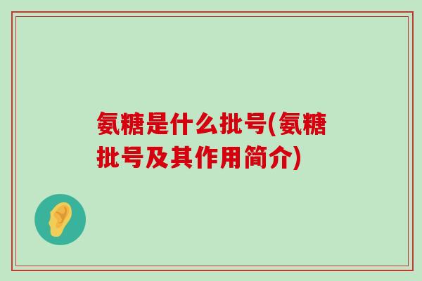 氨糖是什么批号(氨糖批号及其作用简介)-第1张图片-氨糖科普网 氨糖是什么批号(氨糖批号及其作用简介)-第1张图片-氨糖科普网