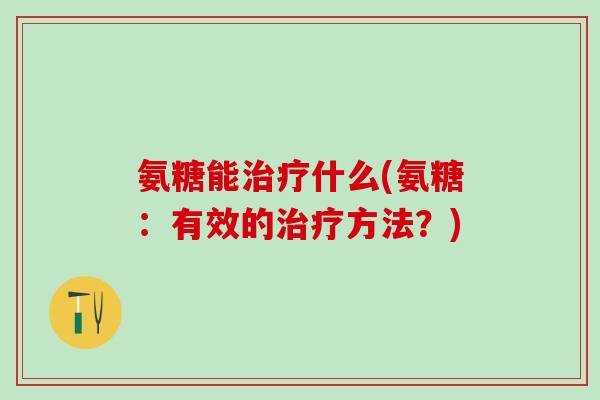 氨糖能治疗什么(氨糖:有效的治疗方法?)-第1张图片-氨糖科普网 氨糖能治疗什么(氨糖:有效的治疗方法?)-第1张图片-氨糖科普网