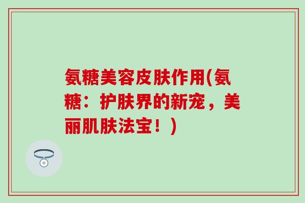 氨糖美容皮肤作用(氨糖：护肤界的新宠，美丽肌肤法宝！)-第1张图片-氨糖科普网