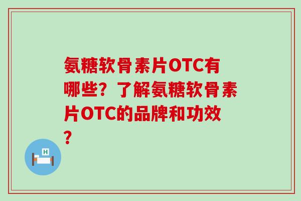 氨糖软骨素片OTC有哪些?了解氨糖软骨素片OTC的品牌和功效?-第1张图片-氨糖科普网 氨糖软骨素片OTC有哪些?了解氨糖软骨素片OTC的品牌和功效?-第1张图片-氨糖科普网