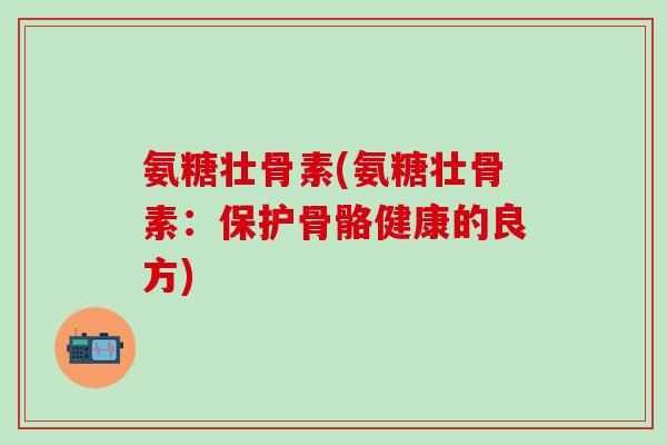 氨糖壮骨素(氨糖壮骨素:保护骨骼健康的良方)-第1张图片-氨糖科普网 氨糖壮骨素(氨糖壮骨素:保护骨骼健康的良方)-第1张图片-氨糖科普网