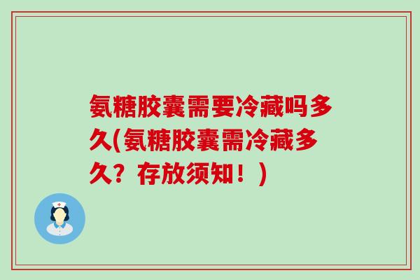 氨糖胶囊需要冷藏吗多久(氨糖胶囊需冷藏多久?存放须知!)-第1张图片-氨糖科普网 氨糖胶囊需要冷藏吗多久(氨糖胶囊需冷藏多久?存放须知!)-第1张图片-氨糖科普网