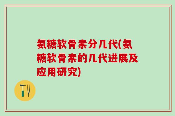 氨糖软骨素分几代(氨糖软骨素的几代进展及应用研究)-第1张图片-氨糖科普网