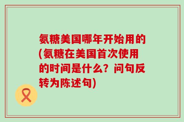 氨糖美国哪年开始用的(氨糖在美国首次使用的时间是什么?问句反转为陈述句)-第1张图片-氨糖科普网 氨糖美国哪年开始用的(氨糖在美国首次使用的时间是什么?问句反转为陈述句)-第1张图片-氨糖科普网