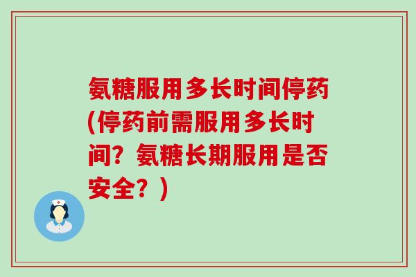 氨糖服用多长时间停药(停药前需服用多长时间？氨糖长期服用是否安全？)-第1张图片-氨糖科普网